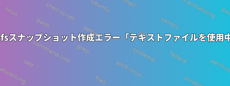 Btrfsスナップショット作成エラー「テキストファイルを使用中」