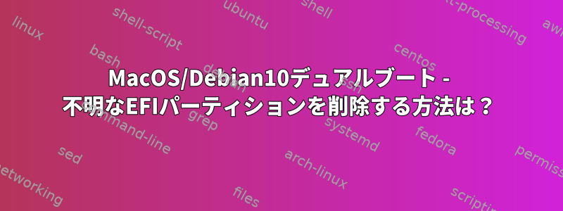 MacOS/Debian10デュアルブート - 不明なEFIパーティションを削除する方法は？