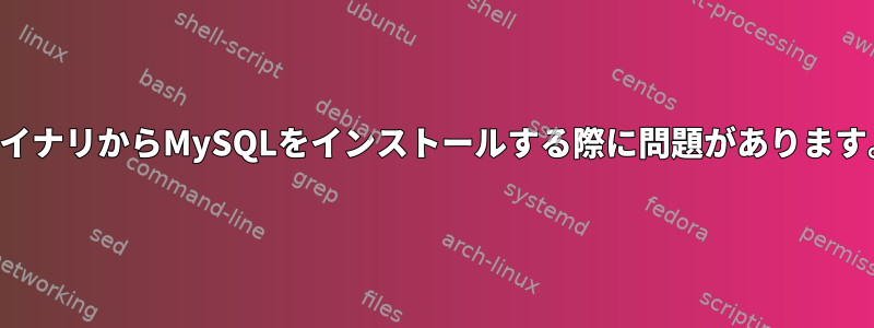 バイナリからMySQLをインストールする際に問題があります。