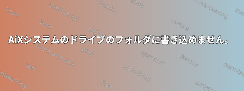 AiXシステムのドライブのフォルダに書き込めません。