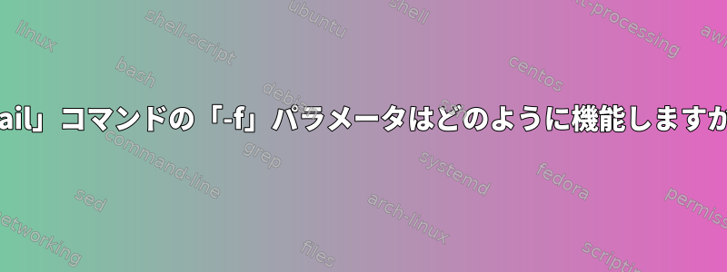 「tail」コマンドの「-f」パラメータはどのように機能しますか？