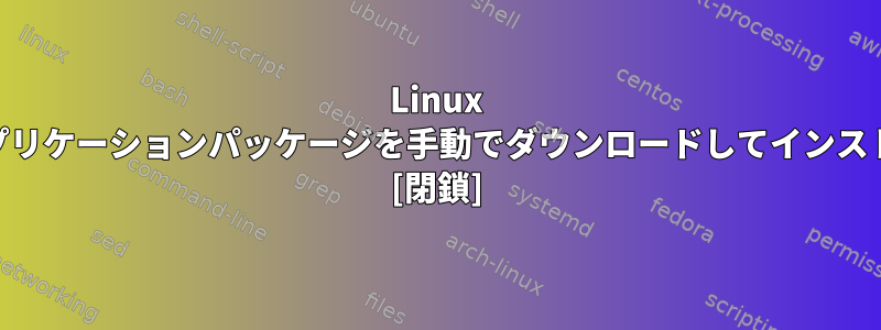 Linux Mint用のLinuxアプリケーションパッケージを手動でダウンロードしてインストールする方法は？ [閉鎖]