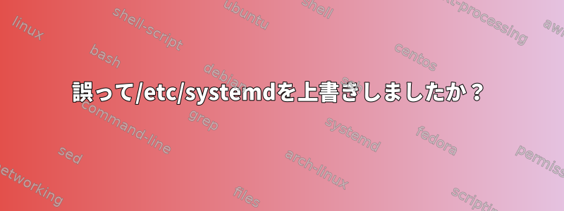 誤って/etc/systemdを上書きしましたか？