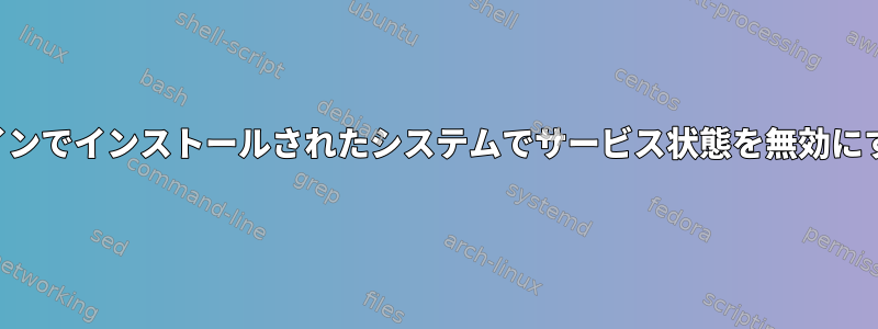 オフラインでインストールされたシステムでサービス状態を無効にする方法