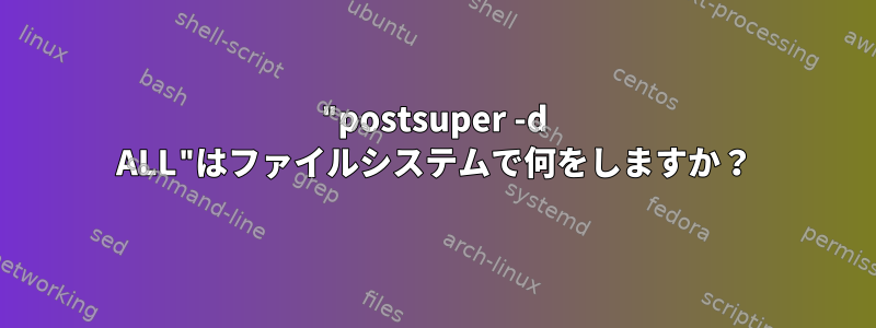 "postsuper -d ALL"はファイルシステムで何をしますか？