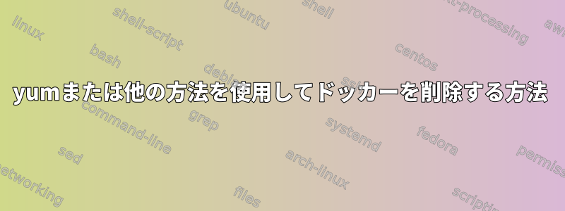 yumまたは他の方法を使用してドッカーを削除する方法