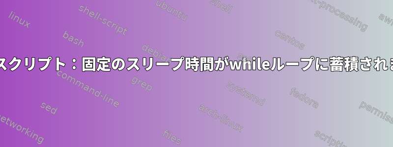 bashスクリプト：固定のスリープ時間がwhileループに蓄積されます。