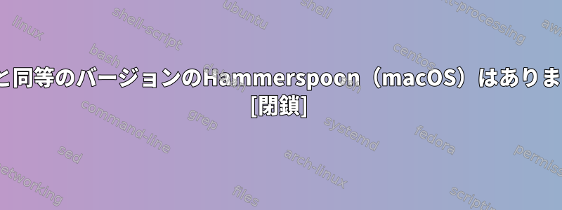 Linuxと同等のバージョンのHammerspoon（macOS）はありますか？ [閉鎖]