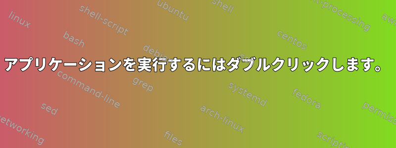 アプリケーションを実行するにはダブルクリックします。