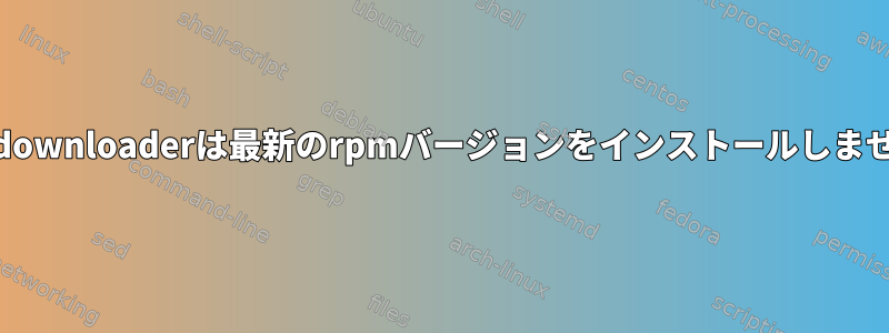 yumdownloaderは最新のrpmバージョンをインストールしません。