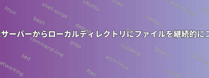 リモートLinuxサーバーからローカルディレクトリにファイルを継続的にコピーします。