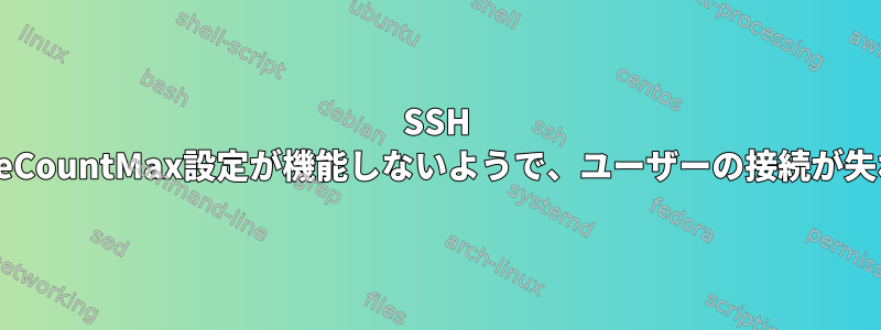 SSH ClientAliveCountMax設定が機能しないようで、ユーザーの接続が失われます。