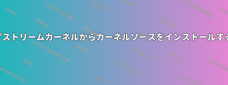 アップストリームカーネルからカーネルソースをインストールする方法