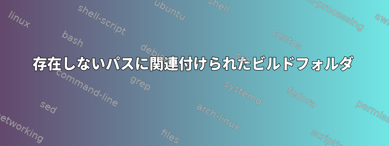 存在しないパスに関連付けられたビルドフォルダ