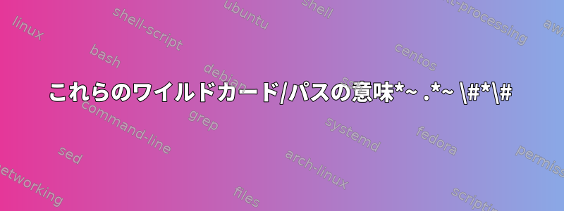 これらのワイルドカード/パスの意味*~ .*~ \#*\#