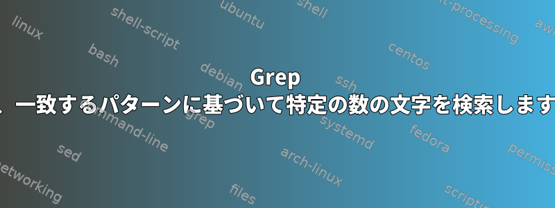 Grep は、一致するパターンに基づいて特定の数の文字を検索します。