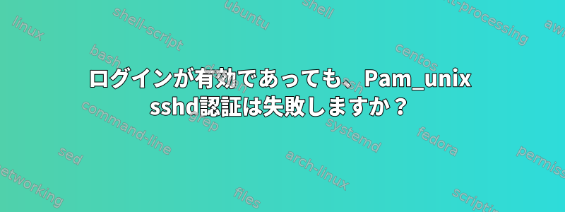 ログインが有効であっても、Pam_unix sshd認証は失敗しますか？