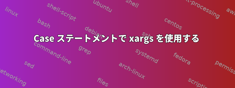 Case ステートメントで xargs を使用する