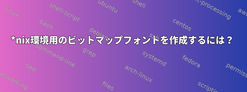 *nix環境用のビットマップフォントを作成するには？