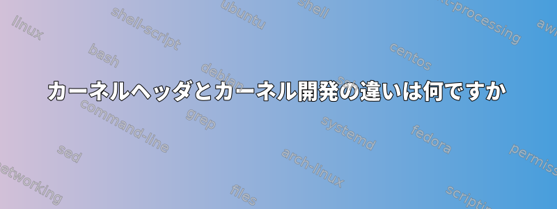 カーネルヘッダとカーネル開発の違いは何ですか