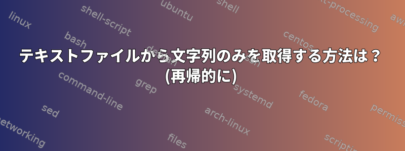 テキストファイルから文字列のみを取得する方法は？ (再帰的に)