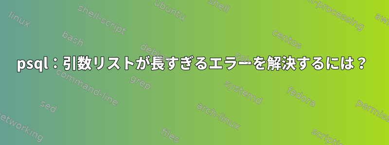 psql：引数リストが長すぎるエラーを解決するには？