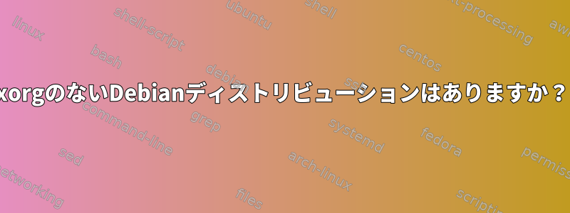 xorgのないDebianディストリビューションはありますか？