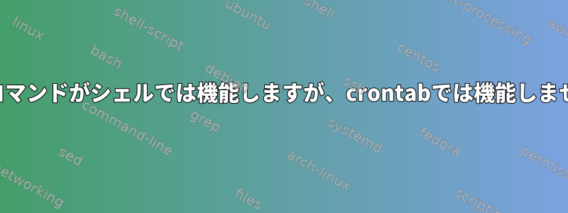 同じコマンドがシェルでは機能しますが、crontabでは機能しません。