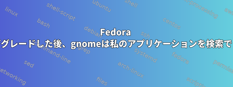 Fedora 32にアップグレードした後、gnomeは私のアプリケーションを検索できません。