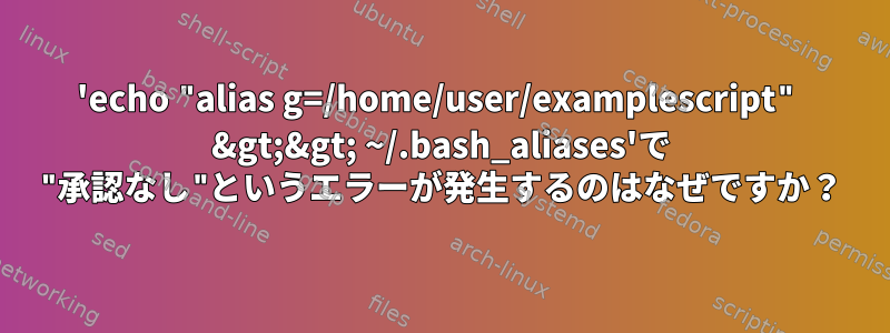 'echo "alias g=/home/user/examplescript" &gt;&gt; ~/.bash_aliases'で "承認なし"というエラーが発生するのはなぜですか？