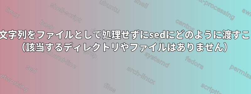 スラッシュを含む文字列をファイルとして処理せずにsedにどのように渡すことができますか？ （該当するディレクトリやファイルはありません）