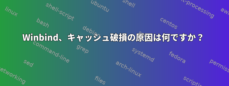 Winbind、キャッシュ破損の原因は何ですか？