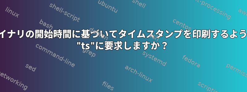 バイナリの開始時間に基づいてタイムスタンプを印刷するように "ts"に要求しますか？