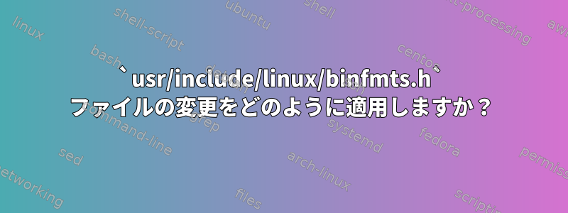 `usr/include/linux/binfmts.h` ファイルの変更をどのように適用しますか？