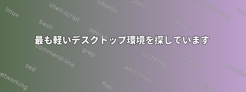 最も軽いデスクトップ環境を探しています