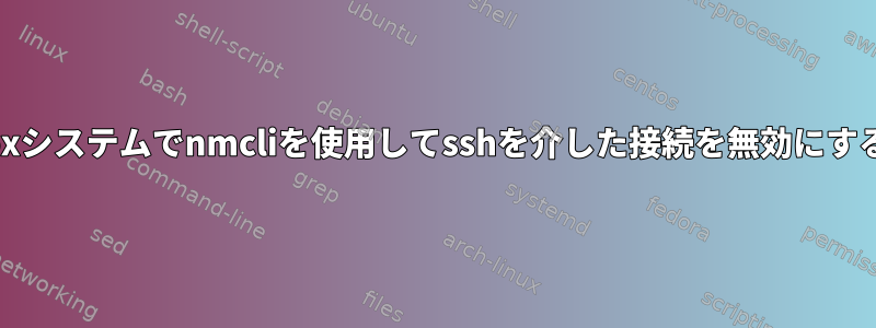 virtualboxシステムでnmcliを使用してsshを介した接続を無効にする方法は？