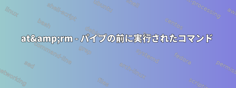 at&amp;rm - パイプの前に実行されたコマンド