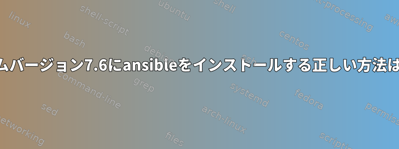 rhelシステムバージョン7.6にansibleをインストールする正しい方法は何ですか？