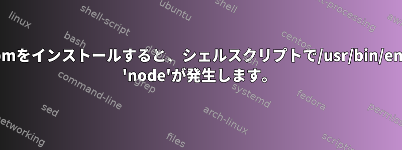 npmをインストールすると、シェルスクリプトで/usr/bin/env: 'node'が発生します。