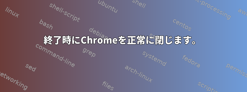 終了時にChromeを正常に閉じます。