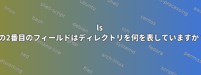 ls -lの2番目のフィールドはディレクトリを何を表していますか？