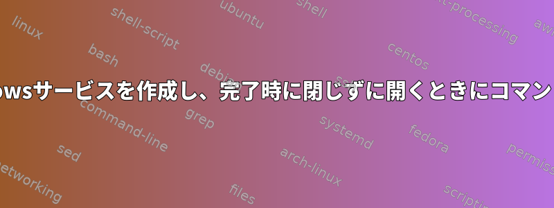 Gnuシェル用のWindowsサービスを作成し、完了時に閉じずに開くときにコマンドを実行する方法は？