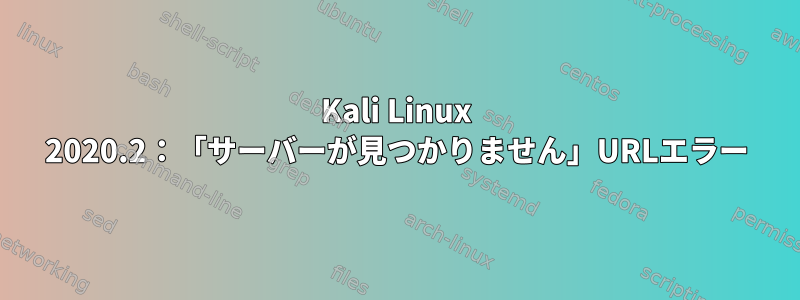 Kali Linux 2020.2：「サーバーが見つかりません」URLエラー