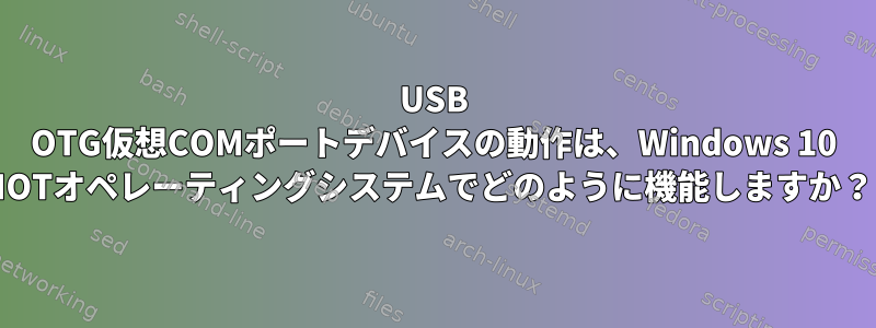 USB OTG仮想COMポートデバイスの動作は、Windows 10 IOTオペレーティングシステムでどのように機能しますか？