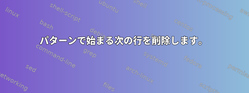 パターンで始まる次の行を削除します。