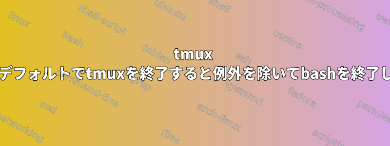 tmux bashはデフォルトでtmuxを終了すると例外を除いてbashを終了します。