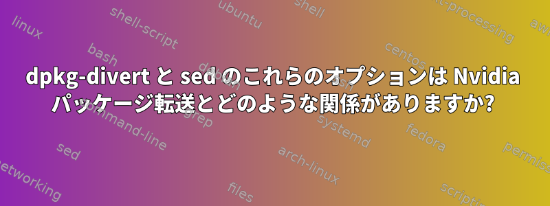 dpkg-divert と sed のこれらのオプションは Nvidia パッケージ転送とどのような関係がありますか?