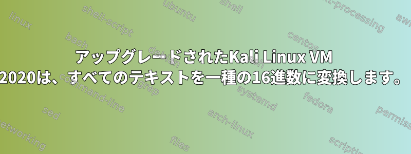 アップグレードされたKali Linux VM 2020は、すべてのテキストを一種の16進数に変換します。