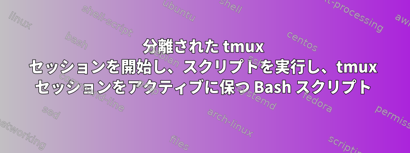 分離された tmux セッションを開始し、スクリプトを実行し、tmux セッションをアクティブに保つ Bash スクリプト