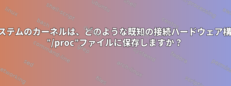 オペレーティングシステムのカーネルは、どのような既知の接続ハードウェア構成を取得し、それを "/proc"ファイルに保存しますか？